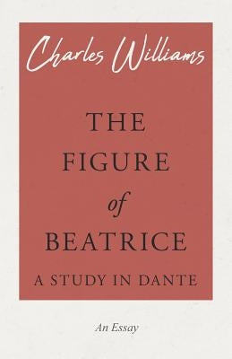 The Figure of Beatrice - A Study in Dante by Williams, Charles