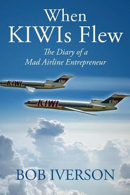 When KIWIs Flew: The Diary of a Mad Airline Entrepreneur by Iverson, Bob