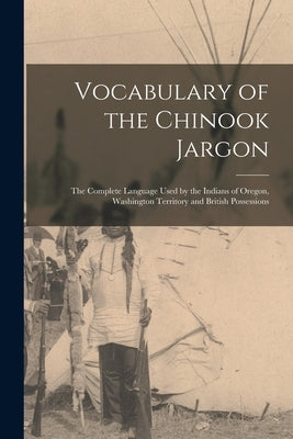 Vocabulary of the Chinook Jargon [microform]: the Complete Language Used by the Indians of Oregon, Washington Territory and British Possessions by Anonymous
