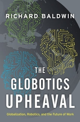 The Globotics Upheaval: Globalization, Robotics, and the Future of Work by Baldwin, Richard