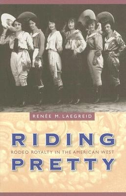 Riding Pretty: Rodeo Royalty in the American West by Laegreid, Renee M.