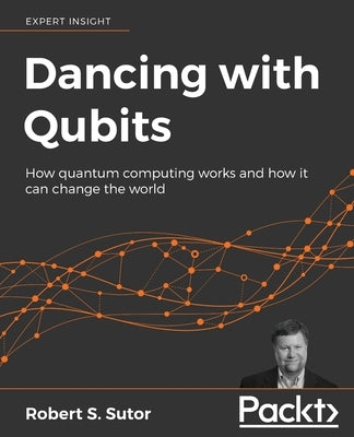 Dancing with Qubits: How quantum computing works and how it can change the world by Sutor, Robert S.