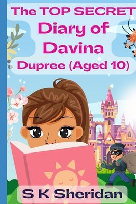 The TOP SECRET Diary of Davina Dupree (Aged 10): A Hilarious Detective Adventure for 8 - 12 Year Old Girls by Sheridan, S. K.