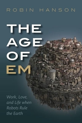 The Age of Em: Work, Love, and Life When Robots Rule the Earth by Hanson, Robin