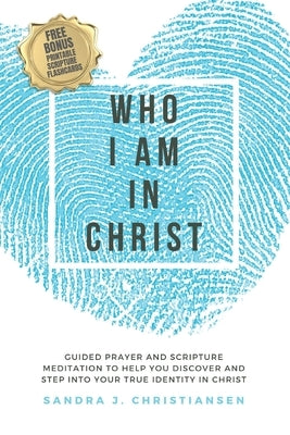 Who I Am In Christ: Guided Prayer and Scripture Meditation to Help You Discover and Step Into Your True Identity In Christ by Christiansen, Sandra J.