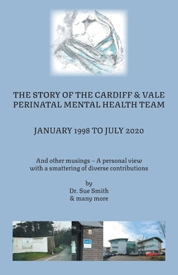 The Story of the Cardiff and Vale Perinatal Mental Health Team January 1998 - July 2020: And Other Musings - a personal view with a smattering of dive by Dr Sue Smith