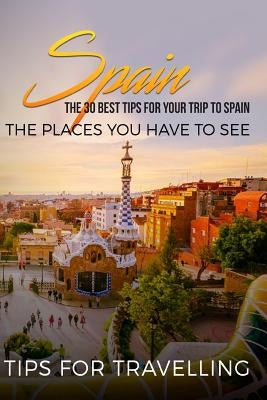 Spain: Spain Travel Guide: The 30 Best Tips For Your Trip To Spain - The Places You Have To See by Traveling the World