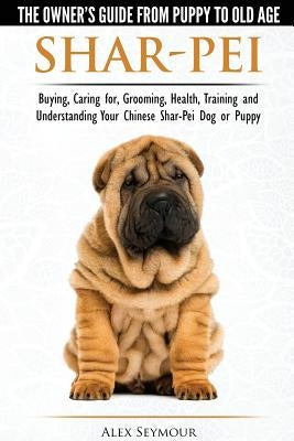 Shar-Pei - The Owner's Guide from Puppy to Old Age - Choosing, Caring for, Grooming, Health, Training and Understanding Your Chinese Shar-Pei Dog by Seymour, Alex