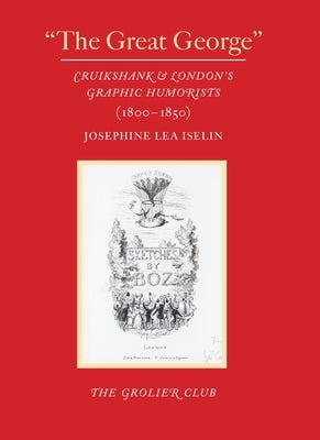 The Great George: Cruikshank and London's Graphic Humorists (1800-1850) by Iselin, Josephine Lea