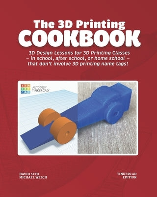 The 3D Printing Cookbook: Tinkercad Edition: 3D Design Lessons for 3D Printing Classes - in school, after school, or homeschool - that don't inv by Welch, Michael J.