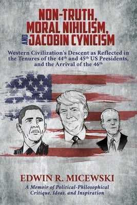 NON-TRUTH, MORAL NIHILISM, and JACOBIN CYNICISM: Western Civilization's Descent as Reflected in the Tenures of the 44th and 45th US Presidents, and th by Micewski, Edwin R.