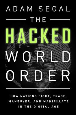 Hacked World Order: How Nations Fight, Trade, Maneuver, and Manipulate in the Digital Age by Segal, Adam
