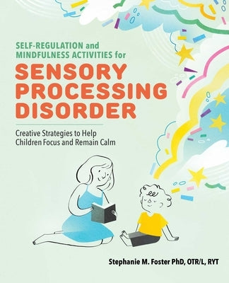 Self-Regulation and Mindfulness Activities for Sensory Processing Disorder: Creative Strategies to Help Children Focus and Remain Calm by Foster, Stephanie M.