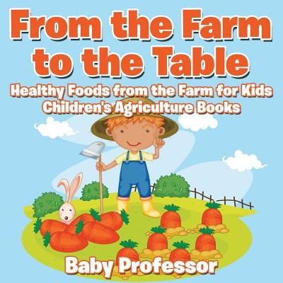 From the Farm to The Table, Healthy Foods from the Farm for Kids - Children's Agriculture Books by Baby Professor