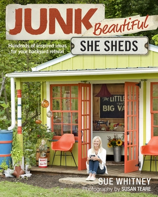 Junk Beautiful: She Sheds: Hundreds of Inspired Ideas for Your Backyard Retreat by Whitney, Sue