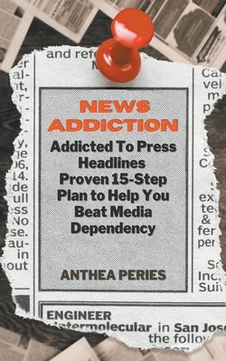 News Addiction: Addicted To Press Headlines: Proven 15-Step Plan to Help You Beat Media Dependency by Peries, Anthea