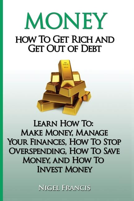 Money: How To Get Rich and Get Out of Debt: Learn How To: Make Money, Manage Your Finances, How To Stop Overspending, How To by Francis, Nigel