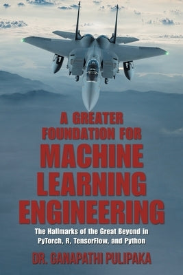 A Greater Foundation for Machine Learning Engineering: The Hallmarks of the Great Beyond in Pytorch, R, Tensorflow, and Python by Pulipaka, Ganapathi