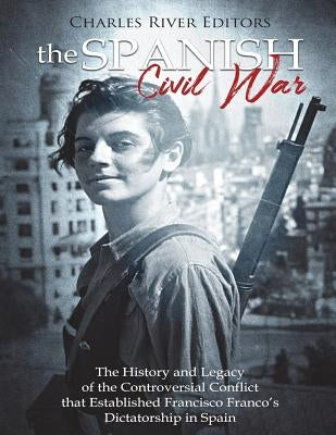 The Spanish Civil War: The History and Legacy of the Controversial Conflict that Established Francisco Franco's Dictatorship in Spain by Charles River Editors