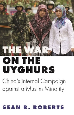 The War on the Uyghurs: China's Internal Campaign Against a Muslim Minority by Roberts, Sean R.