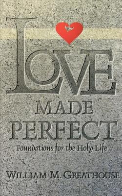 Love Made Perfect: Foundations for the Holy Life by Greathouse, William M.