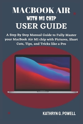 Macbook Air M1 Chip User Guide: A Step By Step Manual Guide to Fully Master your MacBook Air M1 chip 2020 with Pictures, Short Cuts, Tips, and Tricks by G. Powell, Kathryn