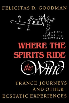 Where the Spirits Ride the Wind: Trance Journeys and Other Ecstatic Experiences by Goodman, Felicitas D.