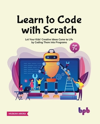 Learn to Code with Scratch: Let Your Kids' Creative Ideas Come to Life by Coding Them into Programs by Arora, Muskan