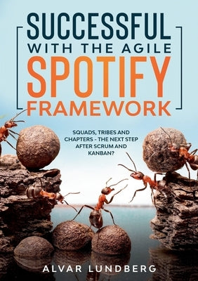 Successful with the Agile Spotify Framework: Squads, Tribes and Chapters - The Next Step After Scrum and Kanban? by Lundberg, Alvar