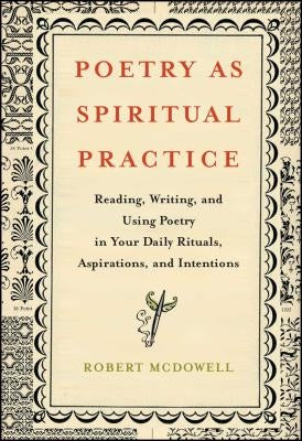 Poetry as Spiritual Practice: Reading, Writing, and Using Poetry in Your Daily Rituals, Aspirations, and Intentions by McDowell, Robert