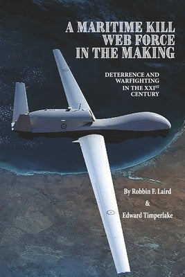 A Maritime Kill Web Force in the Making: Deterrence and Warfighting in the 21st Century by Laird, Robbin F.