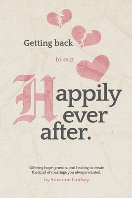 Getting back to our Happily Ever After: Offering hope, growth, and healing to create the kind of marriage you always wanted by Lindsay, Suzanne