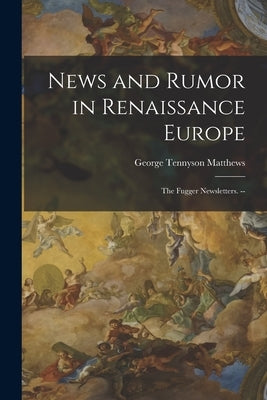 News and Rumor in Renaissance Europe; the Fugger Newsletters. -- by Matthews, George Tennyson 1917-