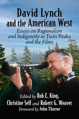 David Lynch and the American West: Essays on Regionalism and Indigeneity in Twin Peaks and the Films by King, Rob E.