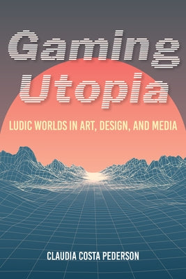 Gaming Utopia: Ludic Worlds in Art, Design, and Media by Pederson, Claudia Costa