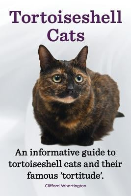 Tortoiseshell Cats. an Informative Guide to Tortoiseshell Cats and Their Famous 'Tortitude'. by Whortington, Clifford