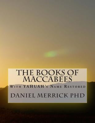 The Books Of Maccabees: With YAHUAH's Name Restored by Merrick, Daniel W.