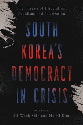 South Korea's Democracy in Crisis: The Threats of Illiberalism, Populism, and Polarization by Shin, Gi-Wook