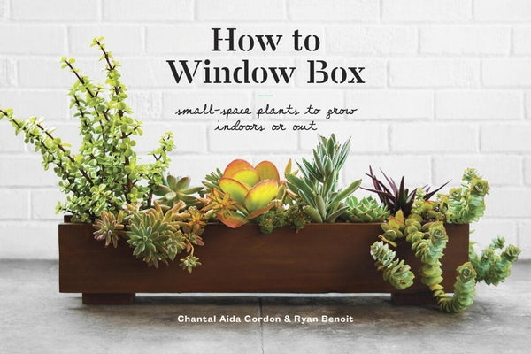 How to Window Box: Small-Space Plants to Grow Indoors or Out by Gordon, Chantal Aida