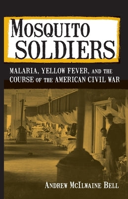 Mosquito Soldiers: Malaria, Yellow Fever, and the Course of the American Civil War by Bell, Andrew McIlwaine