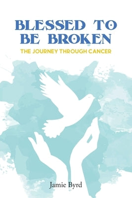 Blessed To Be Broken: The Journey through Cancer by Byrd, Jamie