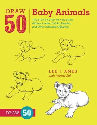 Draw 50 Baby Animals: The Step-By-Step Way to Draw Kittens, Lambs, Chicks, Puppies, and Other Adorable Offspring by Ames, Lee J.