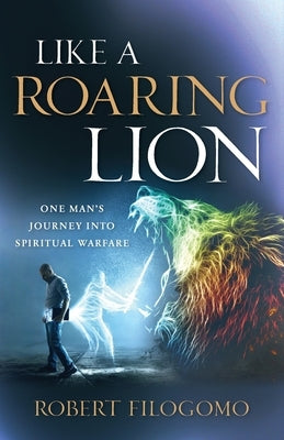 Like a Roaring Lion: One Man's Journey Into Spiritual Warfare by Filogomo, Robert