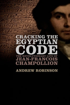 Cracking the Egyptian Code: The Revolutionary Life of Jean-Francois Champollion by Robinson, Andrew