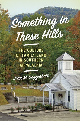 Something in These Hills: The Culture of Family Land in Southern Appalachia by Coggeshall, John M.