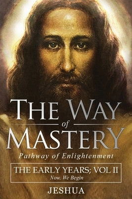 The Way of Mastery, Pathway of Enlightenment: Jeshua, The Early Years: Volume II by Ben Joseph, Jeshua