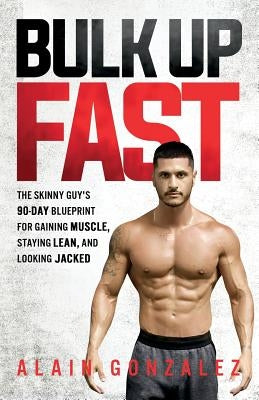 Bulk Up Fast: The Skinny Guy's 90-Day Blueprint for Gaining Muscle, Staying Lean, and Looking Jacked by Gonzalez, Alain