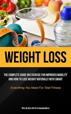 Weight Loss: The Complete Guide On Exercise For Improved Mobility And How To Lose Weight Naturally With Smart (Everything You Need by Fernandes, Wojciech