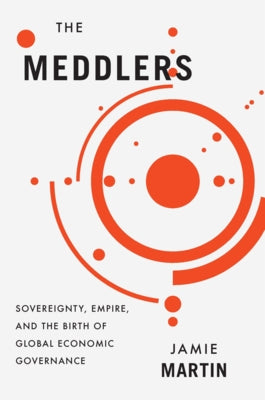 The Meddlers: Sovereignty, Empire, and the Birth of Global Economic Governance by Martin, Jamie