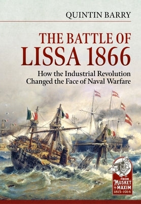 The Battle of Lissa, 1866: How the Industrial Revolution Changed the Face of Naval Warfare by Barry, Quintin